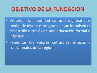 Visibilizar la identidad cultural regional por medio de diversos programas que impulsen el desarrollo a través de una educación formal e informal Fomentar los valores culturales, étnicos y tradicionales de la región. 