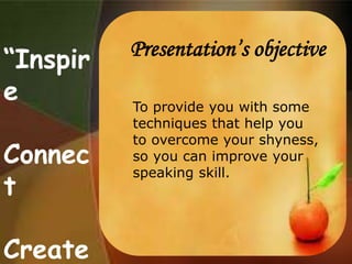 “Inspir
e
Connec
t
Create
Presentation’s objective
To provide you with some
techniques that help you
to overcome your shyness,
so you can improve your
speaking skill.
 