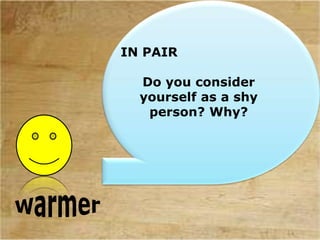 IN PAIR
Do you consider
yourself as a shy
person? Why?
 