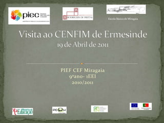 PIEF CEF Miragaia9ºano- 1EEI2010/2011 Visita ao CENFIM de Ermesinde19 de Abril de 2011 Escola Básica de Miragaia 