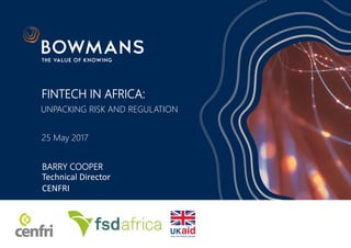 FINTECH IN AFRICA:
25 May 2017
BARRY COOPER
UNPACKING RISK AND REGULATION
Technical Director
CENFRI
 