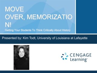 MOVE
OVER, MEMORIZATIO
N!
Getting Your Students To Think Critically About History

Presented by: Kim Todt, University of Louisiana at Lafayette

 