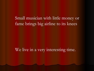 Small musician with little money or fame brings big airline to its knees We live in a very interesting time. 