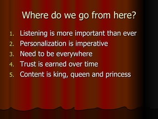 Where do we go from here? Listening is more important than ever Personalization is imperative Need to be everywhere Trust is earned over time Content is king, queen and princess 