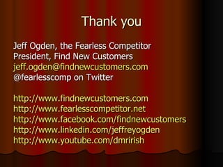 Thank you Jeff Ogden, the Fearless Competitor President, Find New Customers [email_address] @fearlesscomp on Twitter http://www.findnewcustomers.com http://www.fearlesscompetitor.net   http://www.facebook.com/findnewcustomers http://www.linkedin.com/jeffreyogden http://www.youtube.com/dmrirish 