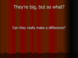 They’re big, but so what? Can they really make a difference? 