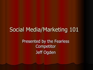 Social Media/Marketing 101 Presented by the Fearless Competitor Jeff Ogden 