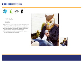 E) The Wise Guy

    Attributes:

• The Wise-Guy is a character that has the body of a college student – but
  the head of an owl. This type of character is reminiscent of Comedy
  Central’s “Adult Swim” cartoons that appeal to the college-aged student.
• The owl is known to be “smart” or “witty.” While this character has a
  laid-back appearance, the owl head represents knowledge.
• Many of today’s hottest video games incorporate life-like characters.
  The Wise Guy embodies these characteristics.
 