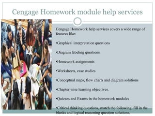 Cengage Homework module help services
Cengage Homework help services covers a wide range of
features like:
•Graphical inte...