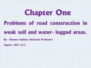 Chapter One
Problems of road construction in
weak soil and water- logged areas.
By - Dumesa Gudissa (Assistant Professor)
August ,2021 G.C.
 