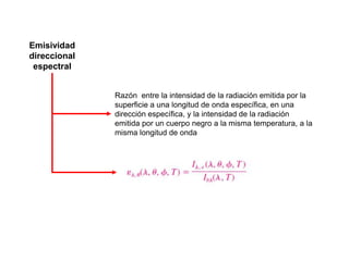 Razón entre la intensidad de la radiación emitida por la
superficie a una longitud de onda específica, en una
dirección específica, y la intensidad de la radiación
emitida por un cuerpo negro a la misma temperatura, a la
misma longitud de onda
Emisividad
direccional
espectral
 