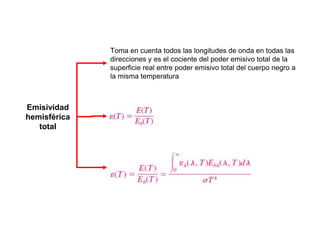 Emisividad
hemisférica
total
Toma en cuenta todos las longitudes de onda en todas las
direcciones y es el cociente del poder emisivo total de la
superficie real entre poder emisivo total del cuerpo negro a
la misma temperatura
 
