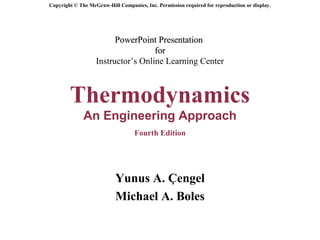 Copyright © The McGraw-Hill Companies, Inc. Permission required for reproduction or display.




                         PowerPoint Presentation
                                    for
                   Instructor’s Online Learning Center



        Thermodynamics
              An Engineering Approach
                                   Fourth Edition




                           Yunus A. Çengel
                           Michael A. Boles
 