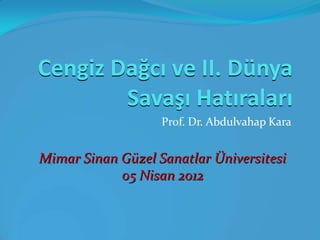 Cengiz Dağcı ve II. Dünya
Savaşı Hatıraları
Prof. Dr. Abdulvahap Kara

Mimar Sinan Güzel Sanatlar Üniversitesi
05 Nisan 2012

 