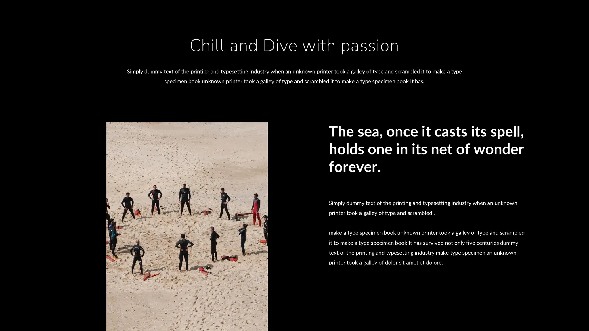 Simply dummy text of the printing and typesetting industry when an unknown printer took a galley of type and scrambled it to make a type
specimen book unknown printer took a galley of type and scrambled it to make a type specimen book It has.
Chill and Dive with passion
Simply dummy text of the printing and typesetting industry when an unknown
printer took a galley of type and scrambled .
make a type specimen book unknown printer took a galley of type and scrambled
it to make a type specimen book It has survived not only five centuries dummy
text of the printing and typesetting industry make type specimen an unknown
printer took a galley of dolor sit amet et dolore.
The sea, once it casts its spell,
holds one in its net of wonder
forever.
 