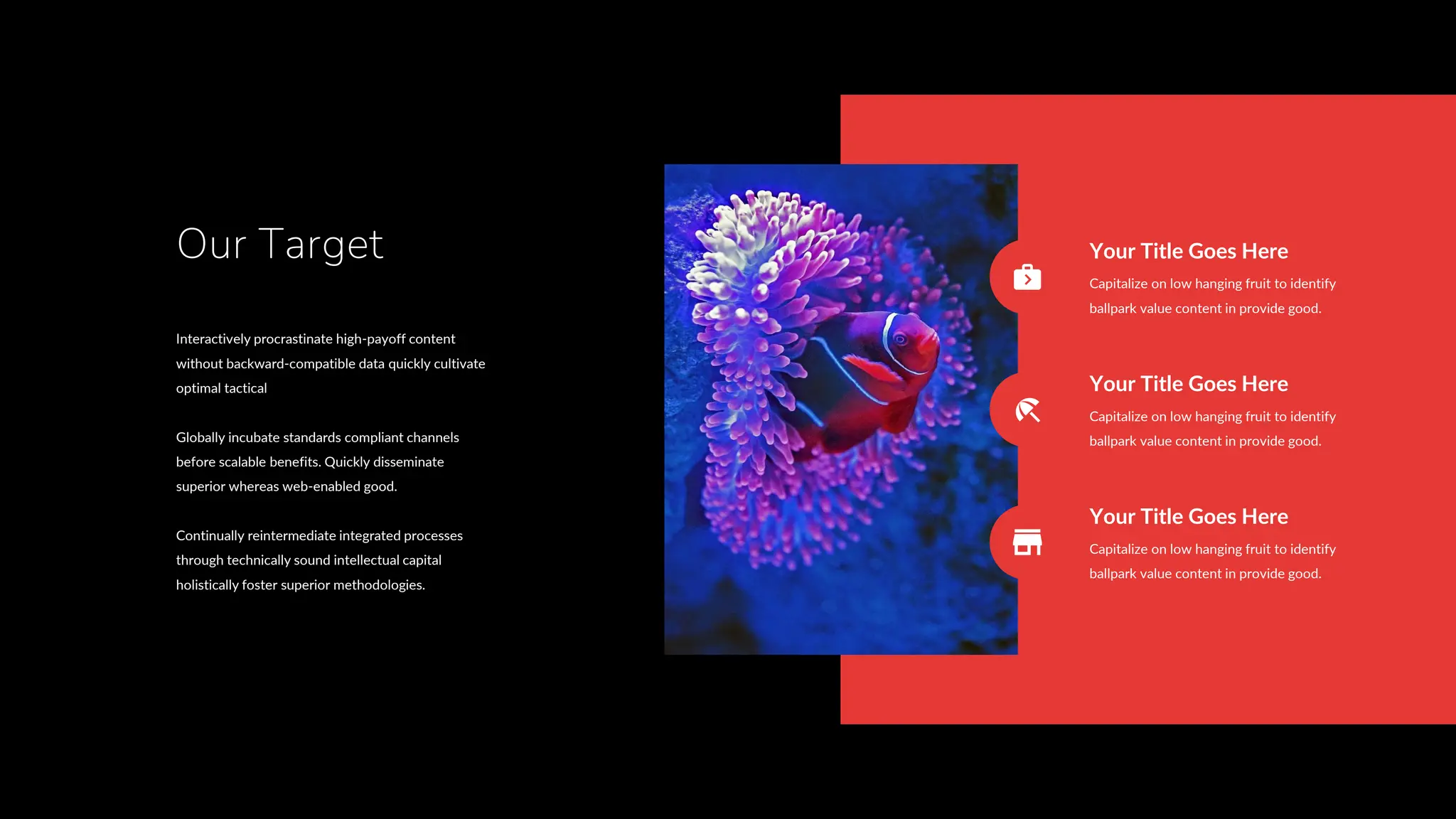 Interactively procrastinate high-payoff content
without backward-compatible data quickly cultivate
optimal tactical
Globally incubate standards compliant channels
before scalable benefits. Quickly disseminate
superior whereas web-enabled good.
Continually reintermediate integrated processes
through technically sound intellectual capital
holistically foster superior methodologies.
Our Target Your Title Goes Here
Capitalize on low hanging fruit to identify
ballpark value content in provide good.
Your Title Goes Here
Capitalize on low hanging fruit to identify
ballpark value content in provide good.
Your Title Goes Here
Capitalize on low hanging fruit to identify
ballpark value content in provide good.
 