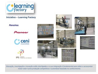 Iniciativa – Learning Factory


   Parceiros




Educação, investigação e inovação estão interligadas e a sua integração é fundamental para obter e acrescentar
               maior valor numa produção competitiva e sustentável baseada no conhecimento.
 