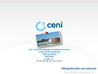 Ceni – Centro de Integração e Inovação de Processos
            Campus do IPS, Estefanilha
                  2910-761 Setúbal
                     PORTUGAL




                                        Obrigado pela sua atenção
                                         Obrigado pela sua atenção
                                           Para condições de parceria: 
 