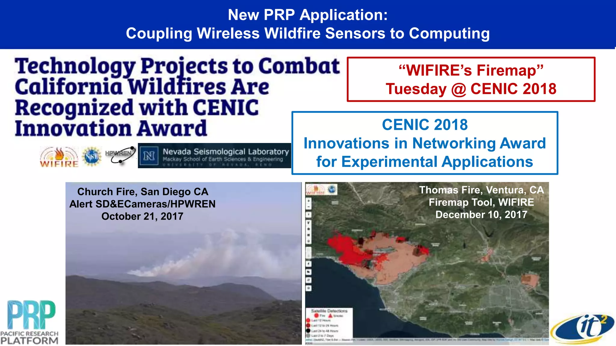 Church Fire, San Diego CA
Alert SD&ECameras/HPWREN
October 21, 2017
New PRP Application:
Coupling Wireless Wildfire Sensors to Computing
“WIFIRE’s Firemap”
Tuesday @ CENIC 2018
Thomas Fire, Ventura, CA
Firemap Tool, WIFIRE
December 10, 2017
CENIC 2018
Innovations in Networking Award
for Experimental Applications
 