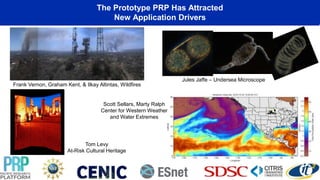 The Prototype PRP Has Attracted
New Application Drivers
Scott Sellars, Marty Ralph
Center for Western Weather
and Water Extremes
Frank Vernon, Graham Kent, & Ilkay Altintas, Wildfires
Jules Jaffe – Undersea Microscope
Tom Levy
At-Risk Cultural Heritage
 