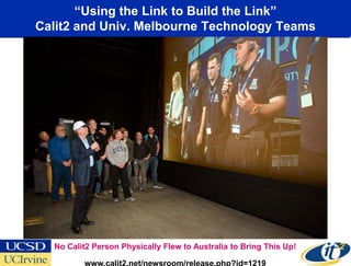 “Using the Link to Build the Link”
Calit2 and Univ. Melbourne Technology Teams




  No Calit2 Person Physically Flew to Australia to Bring This Up!

         www.calit2.net/newsroom/release.php?id=1219
 