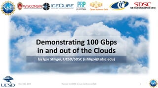 Demonstrating 100 Gbps
in and out of the Clouds
by Igor Sfiligoi, UCSD/SDSC (isfiligoi@sdsc.edu)
Mar 16th, 2020 Planned for CENIC Annual Conference 2020 1
 