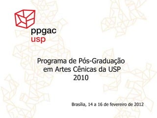 Programa de Pós-Graduação
  em Artes Cênicas da USP
           2010


         Brasília, 14 a 16 de fevereiro de 2012
 