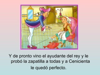 Y de pronto vino el ayudante del rey y le probó la zapatilla a todas y a Cenicienta le quedó perfecto.  