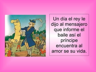Un día el rey le dijo al mensajero que informe el baile así el príncipe encuentra al amor se su vida. 