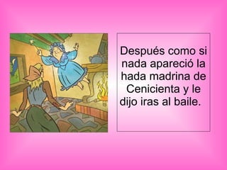 Después como si nada apareció la hada madrina de Cenicienta y le dijo iras al baile.  
