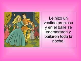 Le hizo un vestido precioso y en el baile se enamoraron y bailaron toda la noche. 