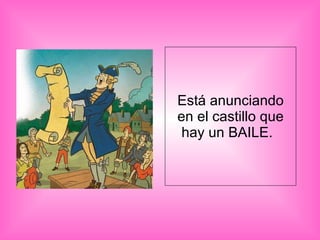 Está anunciando en el castillo que hay un BAILE.  