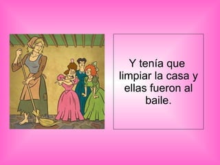 Y tenía que  limpiar la casa y ellas fueron al baile. 