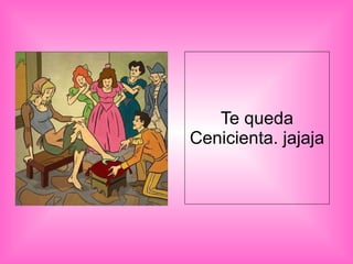 Te queda Cenicienta. jajaja 