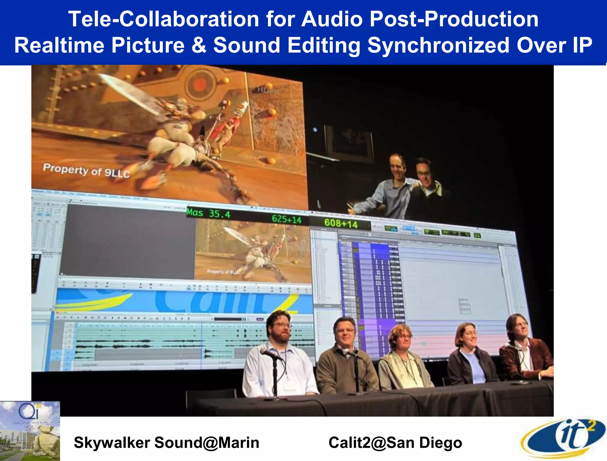 Tele-Collaboration for Audio Post-Production
Realtime Picture & Sound Editing Synchronized Over IP
Skywalker Sound@Marin Calit2@San Diego
 