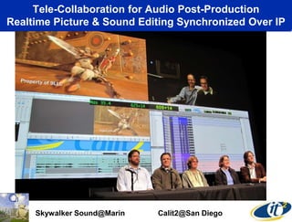 Tele-Collaboration for Audio Post-Production
Realtime Picture & Sound Editing Synchronized Over IP
Skywalker Sound@Marin Calit2@San Diego
 