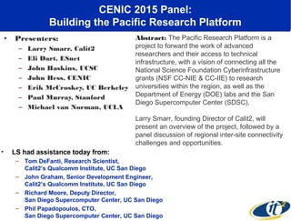 CENIC 2015 Panel:
Building the Pacific Research Platform
• Presenters:
– Larry Smarr, Calit2
– Eli Dart, ESnet
– John Hask...