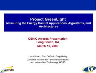 Project GreenLight  Measuring the Energy Cost of Applications, Algorithms, and Architectures CENIC Awards Presentation Long Beach, CA March 10, 2009 Larry Smarr, Tom DeFanti, Greg Hidley California Institute for Telecommunications  and Information Technology, UCSD 