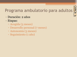 Programa ambulatorio para adultos Duración: 2 años Etapas:  Acogida (3 meses) Desarrollo personal (7 meses) Autonomía (3 meses) Seguimiento (1 año) 