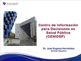Centro de Información para Decisiones en Salud Pública (CENIDSP) Dr. Juan Eugenio Hernández Director Ejecutivo 