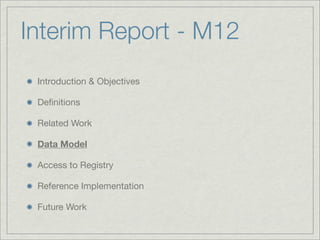 Interim Report - M12
 Introduction & Objectives

 Deﬁnitions

 Related Work

 Data Model

 Access to Registry

 Reference Implementation

 Future Work
 