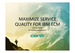 MAXIMIZE SERVICE
QUALITY FOR IBM ECM
ROLAND MERKT
SVP SYSTEMS MANAGEMENT
 