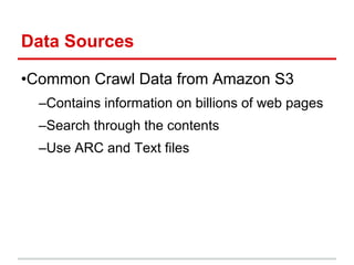 Data Sources
•Common Crawl Data from Amazon S3
–Contains information on billions of web pages
–Search through the contents
–Use ARC and Text files
 