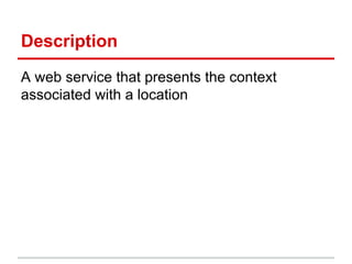 Description
A web service that presents the context
associated with a location
 