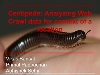 Centipede: Analyzing Web
Crawl data for context of a
location
Vikas Bansal
Primal Pappachan
Abhishek Sethi
 