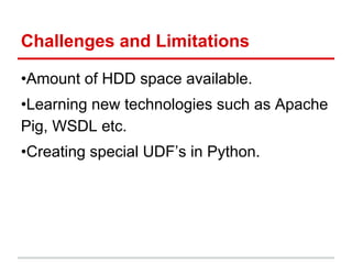 Challenges and Limitations
•Amount of HDD space available.
•Learning new technologies such as Apache
Pig, WSDL etc.
•Creat...