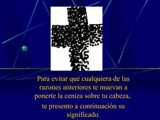 Para evitar que cualquiera de las razones anteriores te muevan a ponerte la ceniza sobre tu cabeza,  te presento a continuación su significado. 