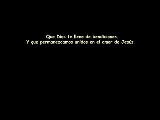 Que Dios te llene de bendiciones.
Y que permanezcamos unidos en el amor de Jesús.
 
