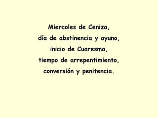 Miercoles de Ceniza,
día de abstinencia y ayuno,
inicio de Cuaresma,
tiempo de arrepentimiento,
conversión y penitencia.
 