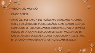 • VISIÓN DEL MUNDO
• CLASE SOCIAL
• AMIGOS: FUE AMIGA DEL POLÍGRAFO MEXICANO ALFONSO
REYES Y DISCÍPULA DEL POETA ESPAÑOL J...